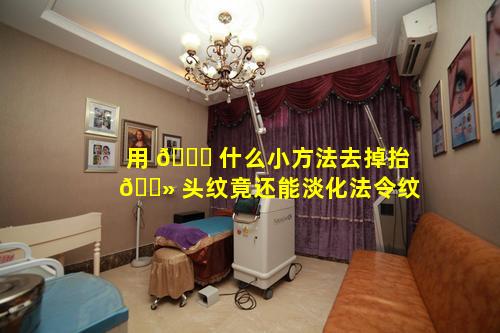 用 🍁 什么小方法去掉抬 🌻 头纹竟还能淡化法令纹